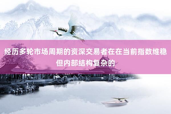 经历多轮市场周期的资深交易者在在当前指数维稳但内部结构复杂的