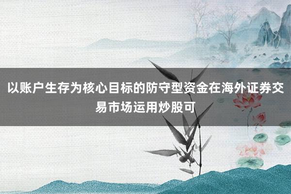 以账户生存为核心目标的防守型资金在海外证券交易市场运用炒股可
