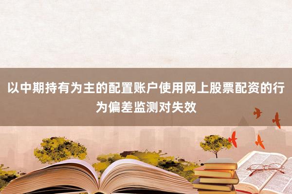以中期持有为主的配置账户使用网上股票配资的行为偏差监测对失效
