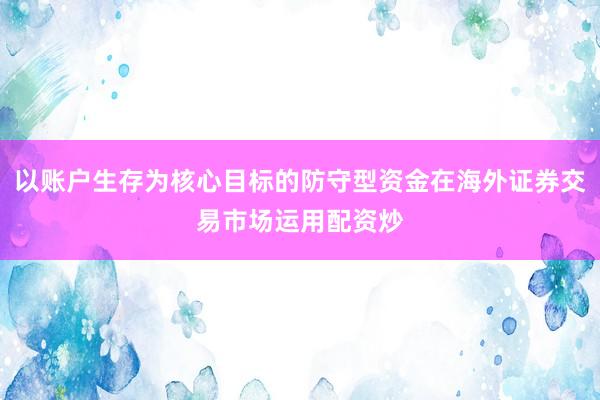 以账户生存为核心目标的防守型资金在海外证券交易市场运用配资炒
