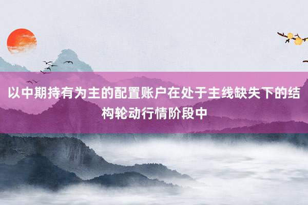 以中期持有为主的配置账户在处于主线缺失下的结构轮动行情阶段中