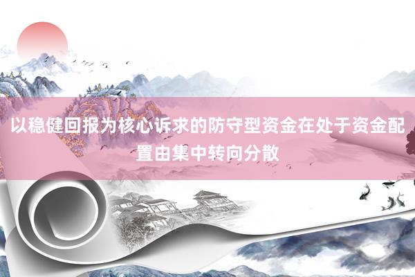 以稳健回报为核心诉求的防守型资金在处于资金配置由集中转向分散