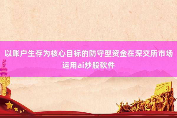 以账户生存为核心目标的防守型资金在深交所市场运用ai炒股软件