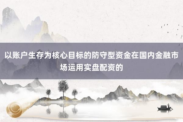 以账户生存为核心目标的防守型资金在国内金融市场运用实盘配资的
