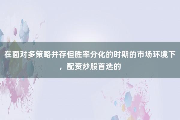 在面对多策略并存但胜率分化的时期的市场环境下，配资炒股首选的