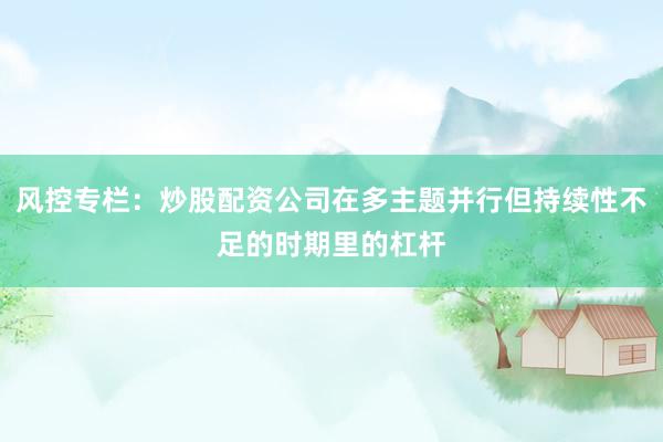 风控专栏：炒股配资公司在多主题并行但持续性不足的时期里的杠杆