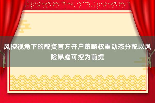 风控视角下的配资官方开户策略权重动态分配以风险暴露可控为前提