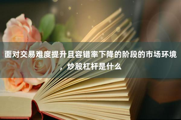 面对交易难度提升且容错率下降的阶段的市场环境，炒股杠杆是什么