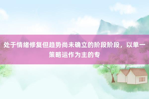 处于情绪修复但趋势尚未确立的阶段阶段，以单一策略运作为主的专