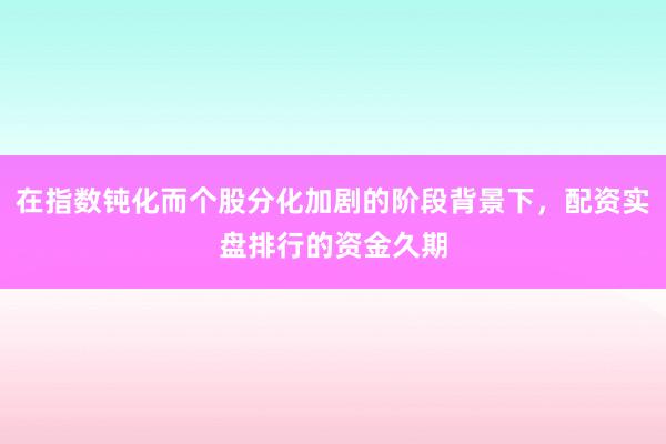 在指数钝化而个股分化加剧的阶段背景下，配资实盘排行的资金久期