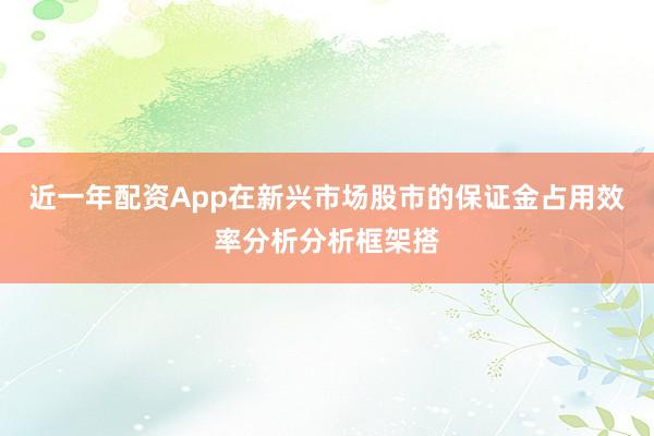 近一年配资App在新兴市场股市的保证金占用效率分析分析框架搭