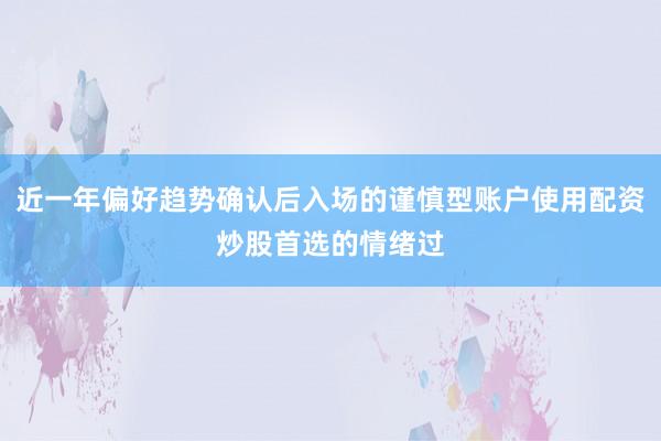 近一年偏好趋势确认后入场的谨慎型账户使用配资炒股首选的情绪过