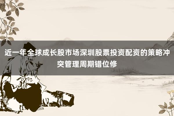 近一年全球成长股市场深圳股票投资配资的策略冲突管理周期错位修