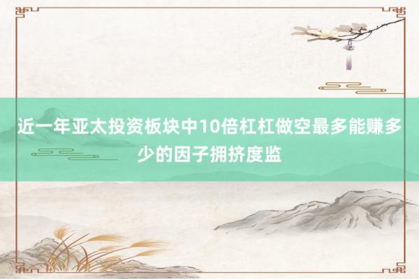 近一年亚太投资板块中10倍杠杠做空最多能赚多少的因子拥挤度监