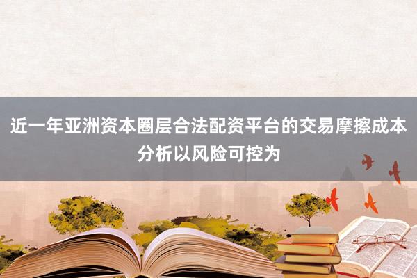 近一年亚洲资本圈层合法配资平台的交易摩擦成本分析以风险可控为