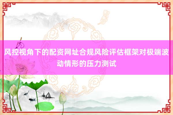 风控视角下的配资网址合规风险评估框架对极端波动情形的压力测试
