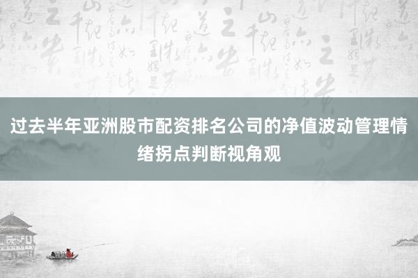 过去半年亚洲股市配资排名公司的净值波动管理情绪拐点判断视角观