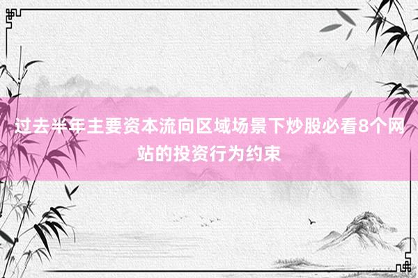 过去半年主要资本流向区域场景下炒股必看8个网站的投资行为约束