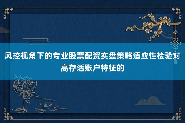 风控视角下的专业股票配资实盘策略适应性检验对高存活账户特征的