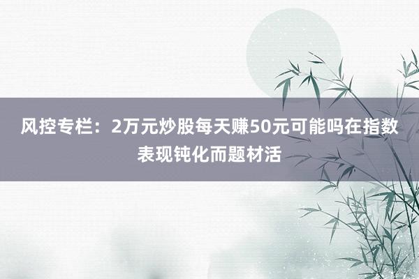 风控专栏：2万元炒股每天赚50元可能吗在指数表现钝化而题材活