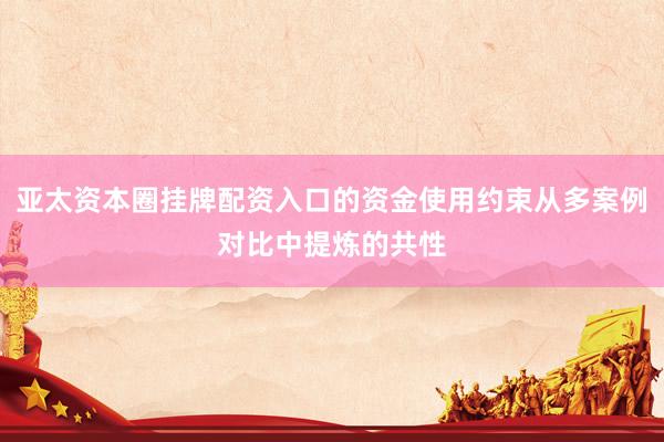 亚太资本圈挂牌配资入口的资金使用约束从多案例对比中提炼的共性