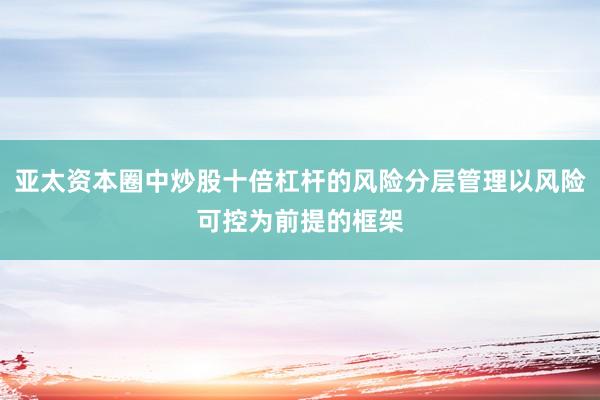 亚太资本圈中炒股十倍杠杆的风险分层管理以风险可控为前提的框架