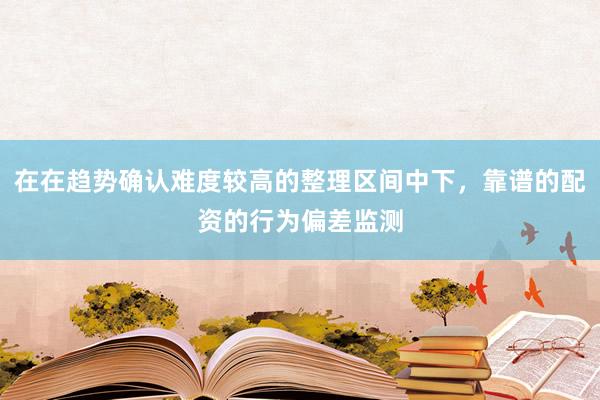 在在趋势确认难度较高的整理区间中下，靠谱的配资的行为偏差监测