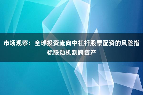 市场观察：全球投资流向中杠杆股票配资的风险指标联动机制跨资产