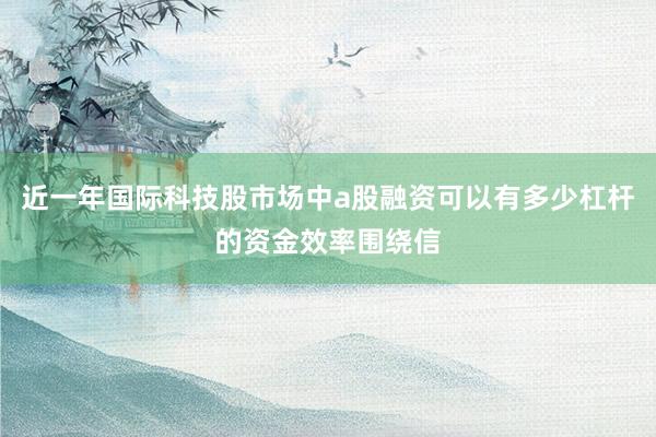 近一年国际科技股市场中a股融资可以有多少杠杆的资金效率围绕信