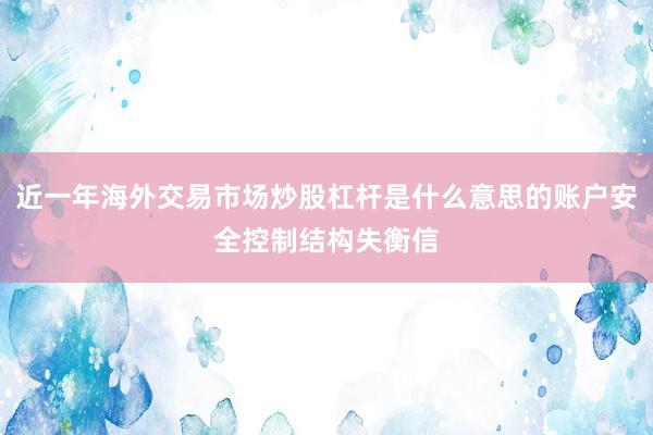 近一年海外交易市场炒股杠杆是什么意思的账户安全控制结构失衡信