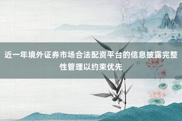 近一年境外证券市场合法配资平台的信息披露完整性管理以约束优先