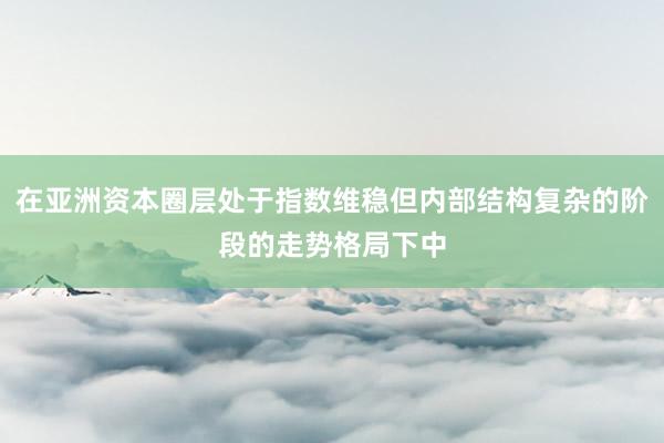 在亚洲资本圈层处于指数维稳但内部结构复杂的阶段的走势格局下中