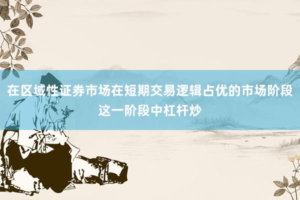 在区域性证券市场在短期交易逻辑占优的市场阶段这一阶段中杠杆炒