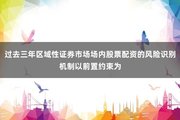 过去三年区域性证券市场场内股票配资的风险识别机制以前置约束为