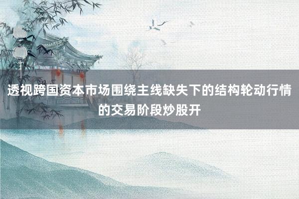 透视跨国资本市场围绕主线缺失下的结构轮动行情的交易阶段炒股开