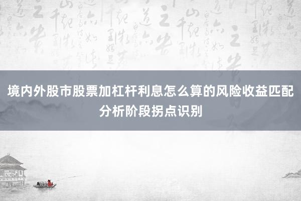 境内外股市股票加杠杆利息怎么算的风险收益匹配分析阶段拐点识别