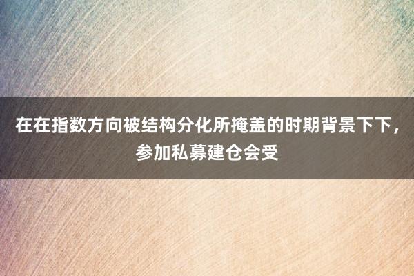 在在指数方向被结构分化所掩盖的时期背景下下，参加私募建仓会受