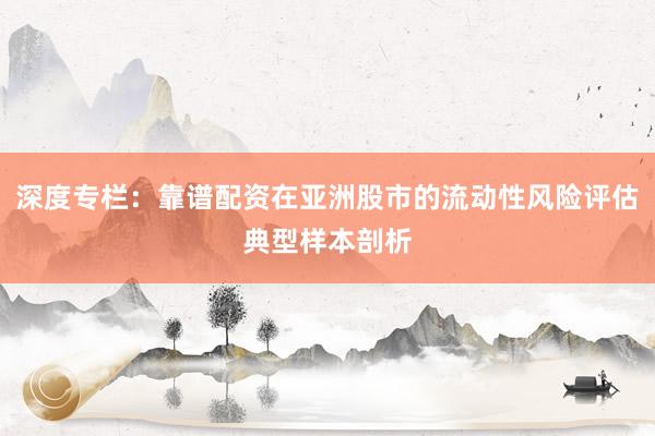 深度专栏：靠谱配资在亚洲股市的流动性风险评估典型样本剖析