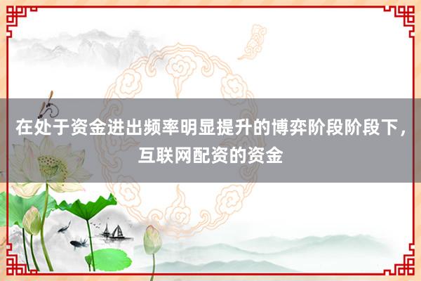 在处于资金进出频率明显提升的博弈阶段阶段下，互联网配资的资金