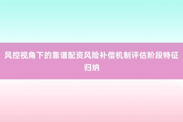 风控视角下的靠谱配资风险补偿机制评估阶段特征归纳