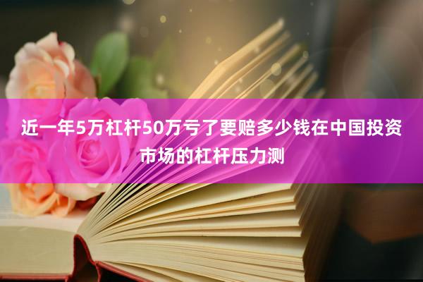 近一年5万杠杆50万亏了要赔多少钱在中国投资市场的杠杆压力测