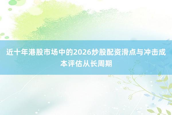 近十年港股市场中的2026炒股配资滑点与冲击成本评估从长周期