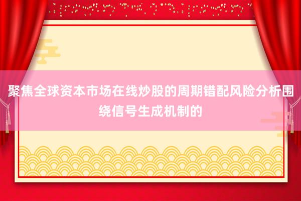 聚焦全球资本市场在线炒股的周期错配风险分析围绕信号生成机制的