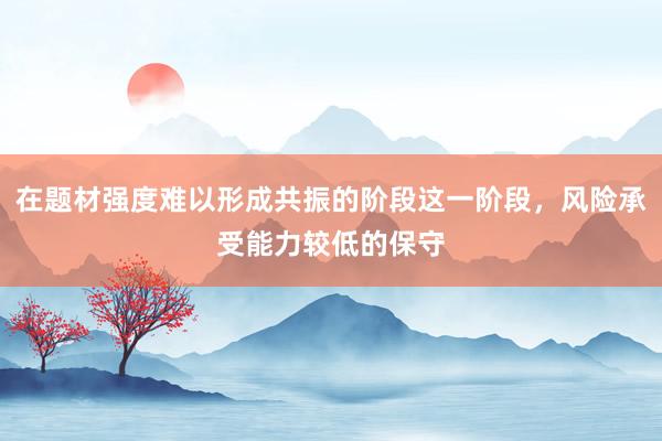 在题材强度难以形成共振的阶段这一阶段，风险承受能力较低的保守