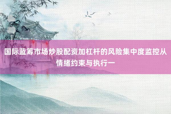 国际蓝筹市场炒股配资加杠杆的风险集中度监控从情绪约束与执行一