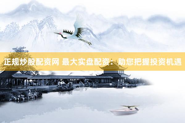 正规炒股配资网 最大实盘配资：助您把握投资机遇