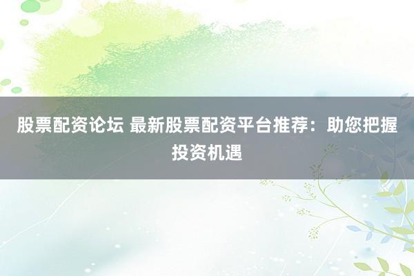 股票配资论坛 最新股票配资平台推荐：助您把握投资机遇