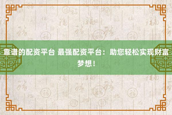 靠谱的配资平台 最强配资平台：助您轻松实现财富梦想！