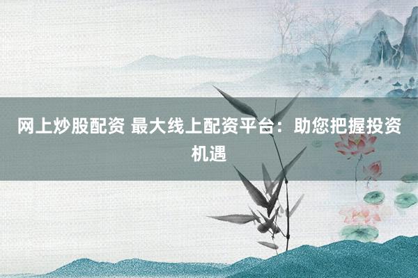 网上炒股配资 最大线上配资平台：助您把握投资机遇