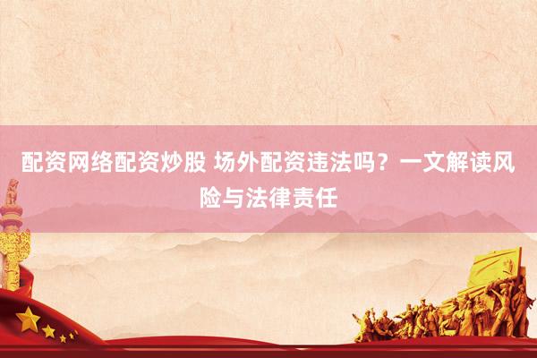 配资网络配资炒股 场外配资违法吗？一文解读风险与法律责任